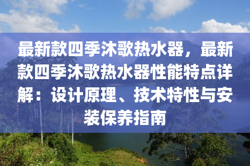 最新款四季沐歌熱水器，最新款四季沐歌熱水器性能特點詳解：設(shè)計原理、技術(shù)特性與安裝保養(yǎng)指南