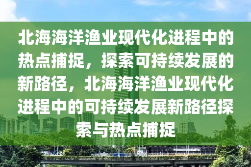 北海海洋漁業(yè)現(xiàn)代化進(jìn)程中的熱點(diǎn)捕捉，探索可持續(xù)發(fā)展的新路徑，北海海洋漁業(yè)現(xiàn)代化進(jìn)程中的可持續(xù)發(fā)展新路徑探索與熱點(diǎn)捕捉木工機(jī)械,設(shè)備,零部件