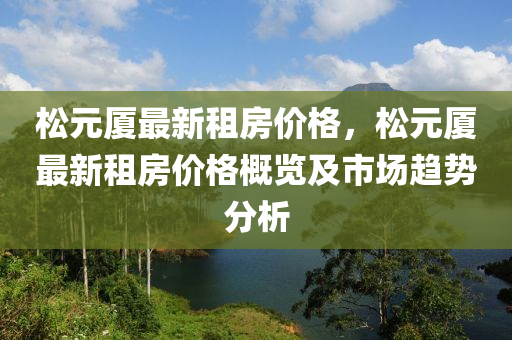 松元廈最新租房?jī)r(jià)格，松元廈最新租房?jī)r(jià)格概覽及市場(chǎng)趨勢(shì)分析