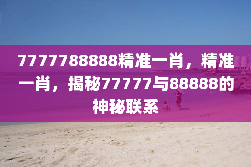 7777788888精準(zhǔn)一肖，精準(zhǔn)一肖，揭秘77777與88888的神秘聯(lián)系木工機(jī)械,設(shè)備,零部件