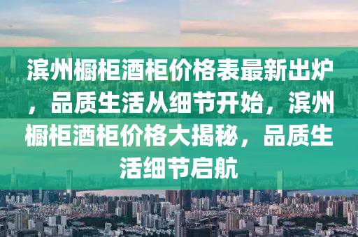 濱州櫥柜酒柜價(jià)格表最新出爐，品質(zhì)生活從細(xì)節(jié)開始，濱州櫥柜酒柜價(jià)格大揭秘，品質(zhì)生活細(xì)節(jié)啟航