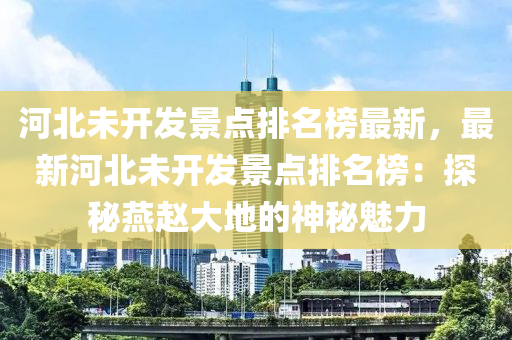 河北未開發(fā)景點排名榜最新，最新河北未開發(fā)景點排名榜：探秘燕趙大地的神秘魅力木工機械,設備,零部件