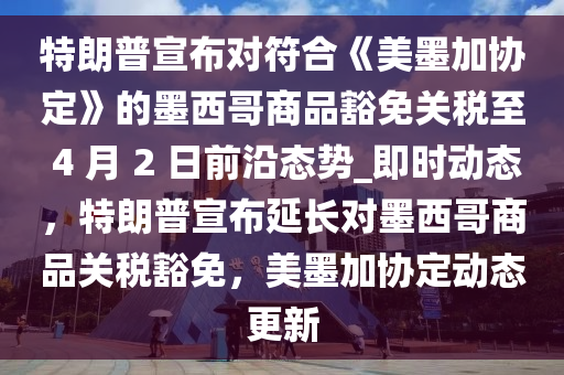 特朗普宣布對符合《美墨加協(xié)定》的墨西哥商品豁免關稅至 4 月 2 日前沿態(tài)勢_即時動態(tài)，特朗普宣布延長對墨西哥商品關稅豁免，美墨加協(xié)定動態(tài)更新木工機械,設備,零部件