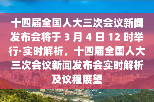 十四屆全國人大三次會議新聞發(fā)布會將于 3 月 4 日 12 時舉行·實時解析，十四屆全國人大三次會議新聞發(fā)布會實時解析及議程展木工機(jī)械,設(shè)備,零部件望