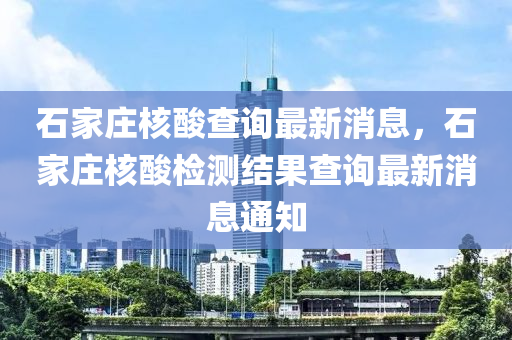 石家莊核酸查詢最新消息，石家莊核酸檢測結果木工機械,設備,零部件查詢最新消息通知