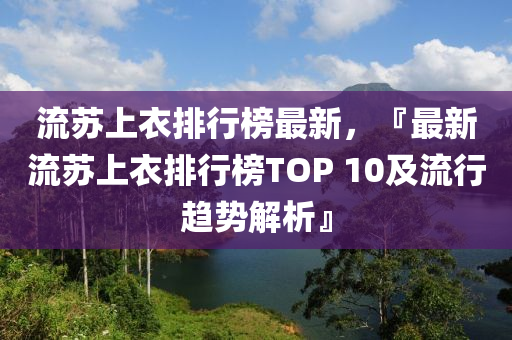 流蘇上衣排行榜最新，『最新流蘇上衣排行榜TOP 10及流行趨勢解析』