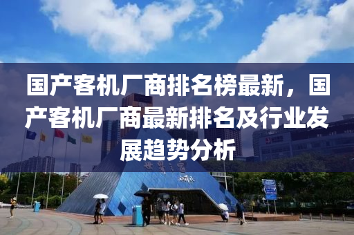 國產(chǎn)客機(jī)廠商排名榜最新，國產(chǎn)客機(jī)廠商最新排名及行業(yè)發(fā)展趨勢分析