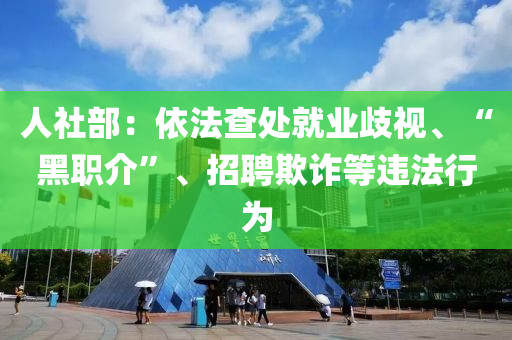 人社部：依法查處就業(yè)歧視、“黑職介”、招聘欺詐等違法行為