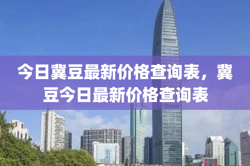 今日冀豆最新價格查詢表，冀豆今日最新價格查詢表