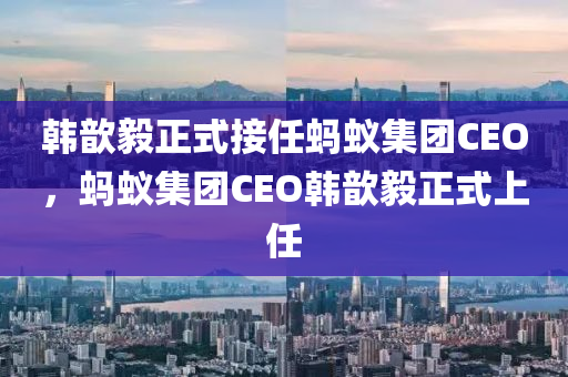 韓歆毅正式接任螞蟻集團CEO，螞蟻集團CEO韓歆毅正式上任木工機械,設備,零部件