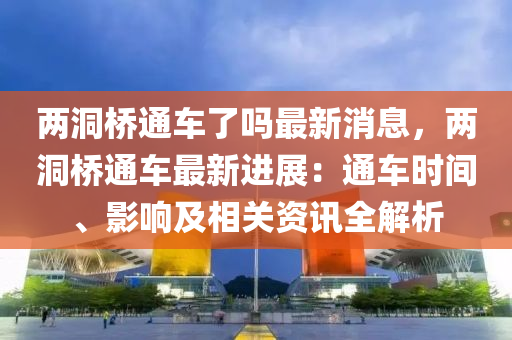 兩洞橋通車了嗎最新消息，兩洞橋通車最新進展：通車時間、影響及相關資訊全解析