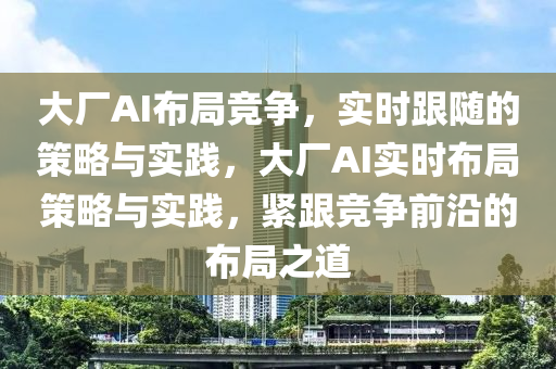 大廠AI布局競爭，實時跟隨的策略與實踐，大廠AI實時布局策略與實踐，緊跟競爭前沿的布局之道木工機械,設備,零部件