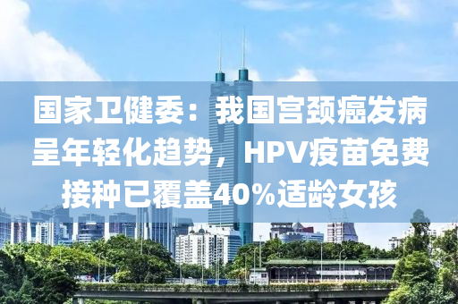 國家衛(wèi)健委：我國宮頸癌發(fā)病呈年輕化趨勢，HPV疫苗免費(fèi)接種已覆蓋40%適齡女孩