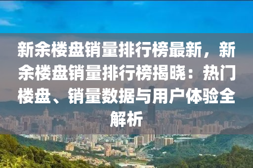 新余樓盤銷量排行榜最新，新余樓盤銷量排行榜揭曉：熱門樓盤、銷量數(shù)據(jù)與用戶體驗全解析