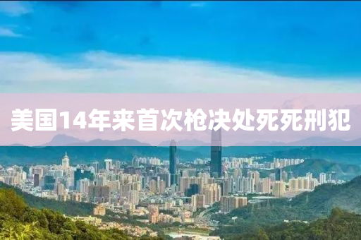 美國14年來首次槍決處死死刑犯