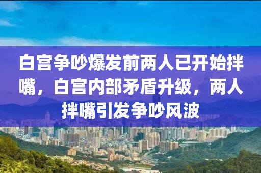 白宮爭(zhēng)吵爆發(fā)前兩人已開始拌嘴，白宮內(nèi)部矛盾升級(jí)，兩人拌嘴木工機(jī)械,設(shè)備,零部件引發(fā)爭(zhēng)吵風(fēng)波