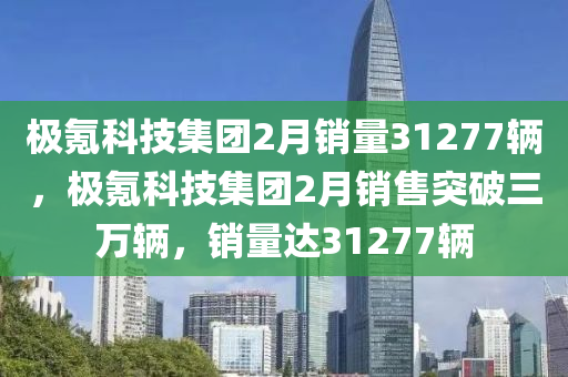 極氪科技集團(tuán)2月銷量31277輛，極木工機(jī)械,設(shè)備,零部件氪科技集團(tuán)2月銷售突破三萬輛，銷量達(dá)31277輛