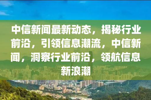 中信新聞最新動態(tài)，揭秘行業(yè)前沿，引領(lǐng)信息潮流，中信新聞，洞察行業(yè)前沿，領(lǐng)航信息新浪潮