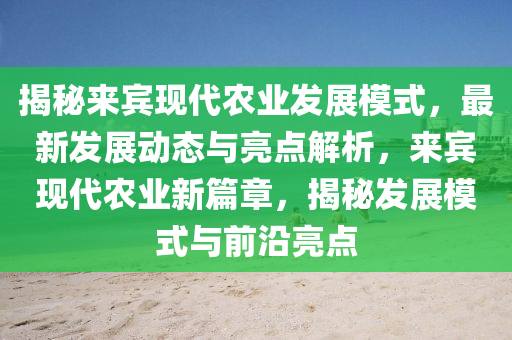 揭秘來賓現(xiàn)代農(nóng)業(yè)發(fā)展模式，最新發(fā)展動態(tài)與亮點解析，來賓現(xiàn)代農(nóng)業(yè)新篇章，揭秘發(fā)展模式與前沿亮點