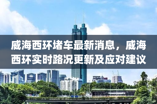 威海西環(huán)堵車最新消息，威海西環(huán)實(shí)時(shí)路況更新及應(yīng)對(duì)建議