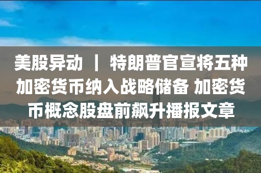 美股異動(dòng) ｜ 特朗普官宣將五種加密貨幣納入戰(zhàn)略儲(chǔ)備 加密貨幣概念股盤前飆升播報(bào)文章