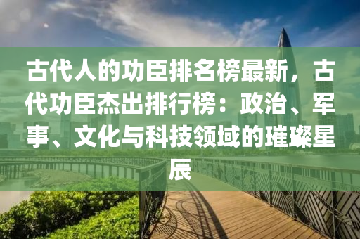 古代人的功臣排名榜最新，古代功臣杰出排行榜：政治、軍事、文化與科技領(lǐng)域的璀璨星辰