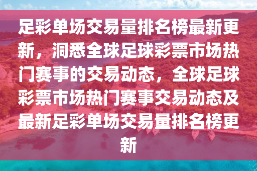 足彩單場交易量排名榜最新更新，洞悉全球足球彩票市場熱門賽事的交易動態(tài)，全球足球彩票市場熱門賽事交易動態(tài)及最新足彩單場交易量排名榜更新