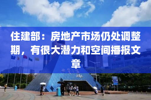 住建部：房地產(chǎn)市場仍處調(diào)整期，有很大潛力和空間播報文章