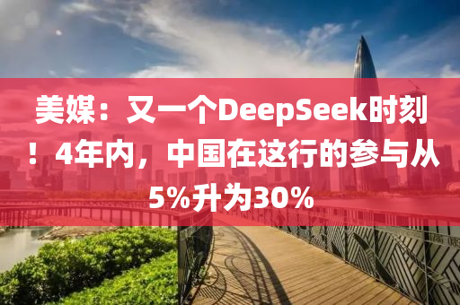 美媒：又一個(gè)DeepSeek時(shí)刻！4年內(nèi)，中國(guó)在這行的參與從5%升為30%