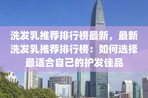 洗發(fā)乳推薦排行榜最新，最新洗發(fā)乳推薦排行榜：如何選擇最適合自己的護(hù)發(fā)佳品