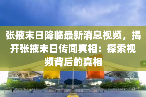 張掖末日降臨最新消息視頻，揭開張掖末日傳聞?wù)嫦啵禾剿饕曨l背后的真相