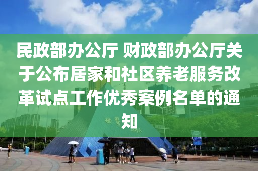 民政部辦公廳 財(cái)政部辦公廳關(guān)于公布居家和社區(qū)養(yǎng)老服務(wù)改革試點(diǎn)工作優(yōu)秀案例名單的通知