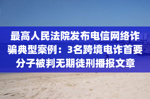 最高人民法院發(fā)布電信網(wǎng)絡(luò)詐騙典型案例：3名跨境電詐首要分子被判無(wú)期徒刑播報(bào)文章