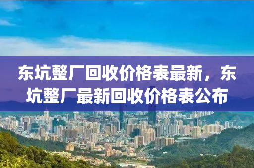 東坑整廠回收價格表最新，東坑整廠最新回收價格表公布