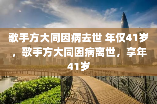 歌手方大同因病去世 年僅41歲，歌手方大同因病離世，享年41歲木工機(jī)械,設(shè)備,零部件