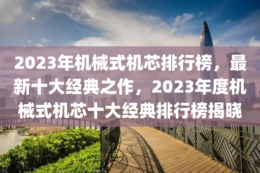 2023年機械式機芯排行榜，最新十大經(jīng)典之作，2023年度機械式機芯十大經(jīng)典排行榜揭曉