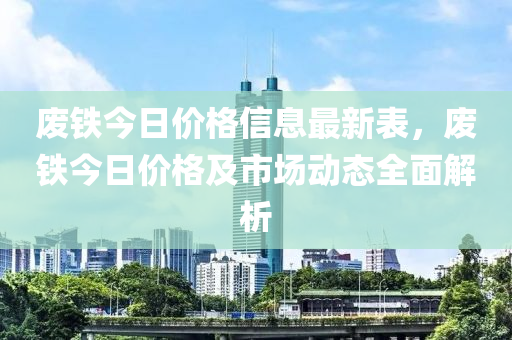 廢鐵今日價(jià)格信息最新表，廢鐵今日價(jià)格及市場動(dòng)態(tài)全面解析