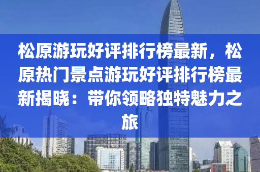 松原游玩好評排行榜最新，松原熱門景點游玩好評排行榜最新揭曉：帶你領(lǐng)略獨特魅力之旅