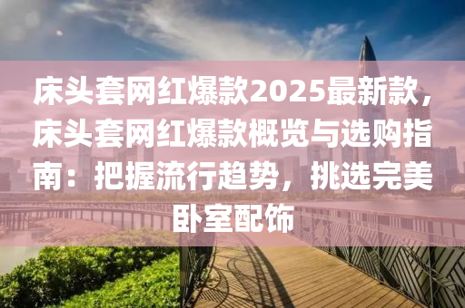 床頭套網(wǎng)紅爆款2025最新款，床頭套網(wǎng)紅爆款概覽與選購(gòu)指南：把握流行趨勢(shì)，挑選完美臥室配飾