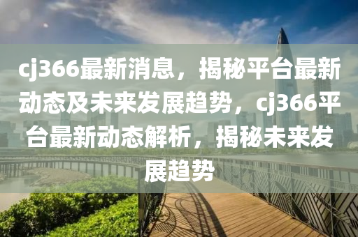 cj366最新消息，揭秘平臺(tái)最新動(dòng)態(tài)及未來發(fā)展趨勢(shì)，cj366平臺(tái)最新動(dòng)態(tài)解析，揭秘未來發(fā)展趨勢(shì)