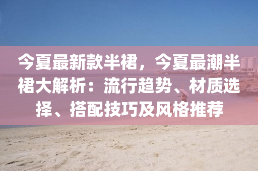 今夏最新款半裙，今夏最潮半裙大解析：流行趨勢、材質(zhì)選擇、搭配技巧及風(fēng)格推薦