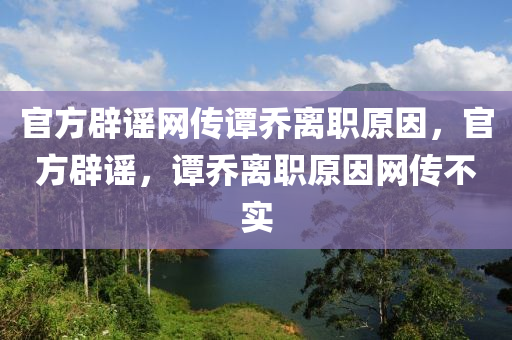 官方辟謠網傳譚喬離職原因，官方辟謠，譚喬離職原因網傳不實木工機械,設備,零部件