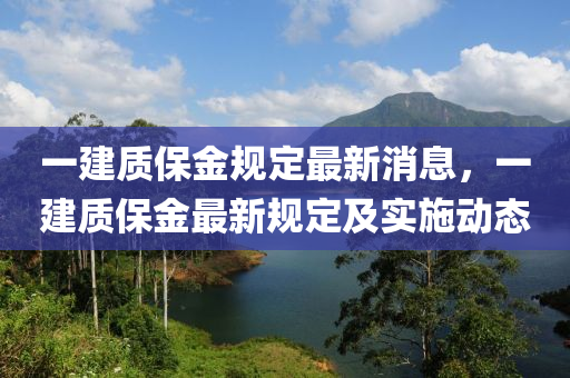 一建質(zhì)保金規(guī)定最新消息，一建質(zhì)保金最新規(guī)定及實(shí)施動(dòng)態(tài)