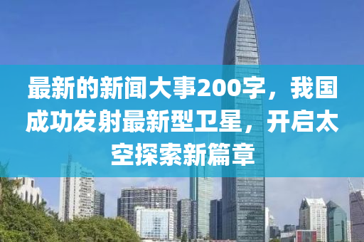 最新的新聞大事200字，我國成功發(fā)射最新型衛(wèi)星，開啟太空探索新篇章