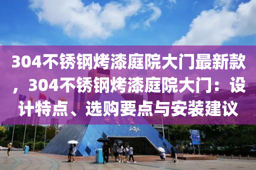 304不銹鋼烤漆庭院大門最新款，304不銹鋼烤漆庭院大門：設(shè)計(jì)特點(diǎn)、選購要點(diǎn)與安裝建議