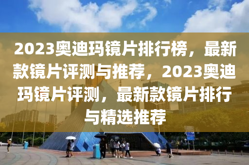 2023奧迪瑪鏡片排行榜，最新款鏡片評測與推薦，2023奧迪瑪鏡片評測，最新款鏡片排行與精選推薦