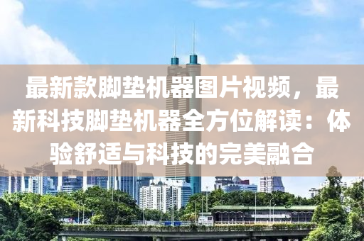 最新款腳墊機(jī)器圖片視頻，最新科技腳墊機(jī)器全方位解讀：體驗舒適與科技的完美融合