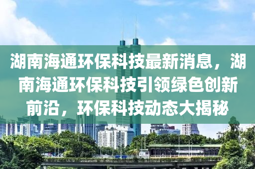 湖南海通環(huán)保科技最新消息，湖南海通環(huán)保科技引領綠色創(chuàng)新前沿，環(huán)?？萍紕討B(tài)大揭秘