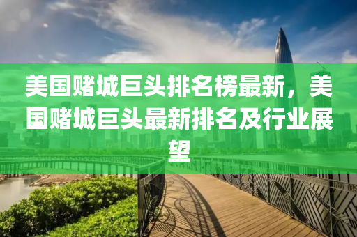 美國賭城巨頭排名榜最新，美國賭城巨頭最新排名及行業(yè)展望