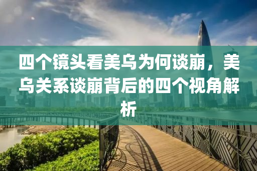 四個鏡頭看美烏為何談崩，美烏關系談崩背后的四個視角解析木工機械,設備,零部件